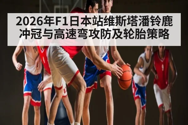 2026年F1日本站维斯塔潘铃鹿冲冠与高速弯攻防及轮胎策略